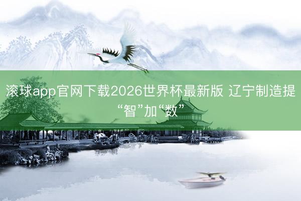 滚球app官网下载2026世界杯最新版 辽宁制造提“智”加“数”