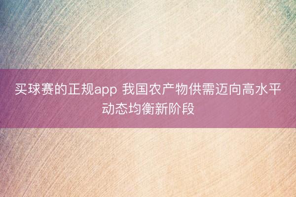 买球赛的正规app 我国农产物供需迈向高水平动态均衡新阶段