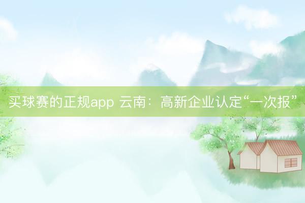 买球赛的正规app 云南:高新企业认定“一次报”