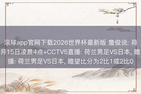 滚球app官网下载2026世界杯最新版 詹俊说: 荷兰队或爆冷输日本! 6月15日凌晨4点+CCTV5直播: 荷兰男足VS日本， 瞻望比分为2比1或2比0