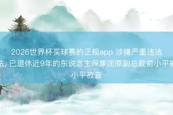 2026世界杯买球赛的正规app 涉嫌严重违法非法, 已退休近9年的东说念主保集团原副总裁俞小平被查