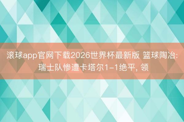 滚球app官网下载2026世界杯最新版 篮球陶冶: 瑞士队惨遭卡塔尔1-1绝平, 领