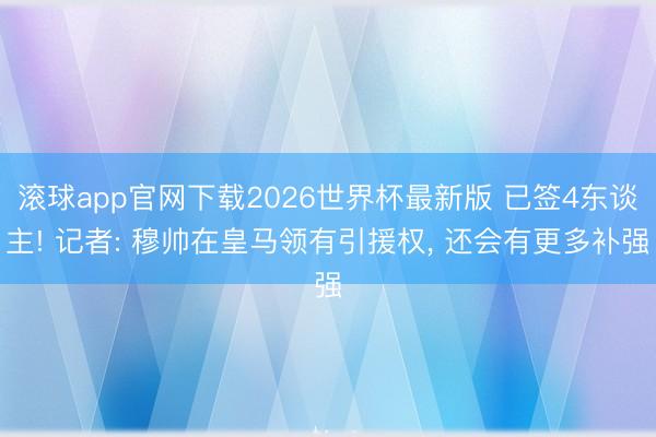 滚球app官网下载2026世界杯最新版 已签4东谈主! 记者: 穆帅在皇马领有引援权, 还会有更多补强
