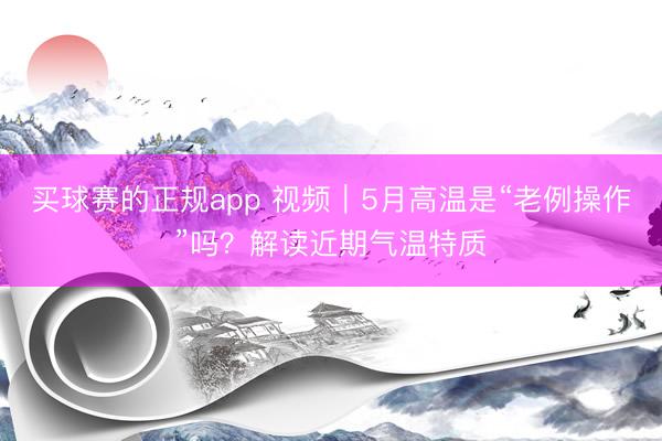 买球赛的正规app 视频|5月高温是“老例操作”吗?解读近期气温特质