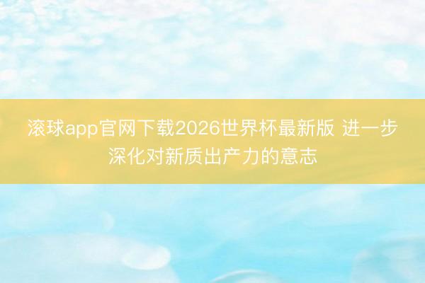 滚球app官网下载2026世界杯最新版 进一步深化对新质出产力的意志