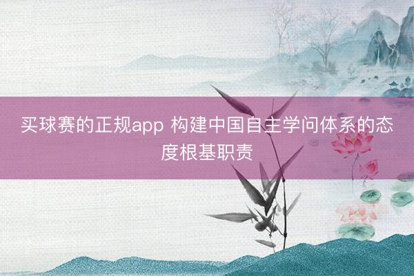 买球赛的正规app 构建中国自主学问体系的态度根基职责