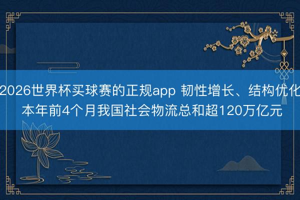 2026世界杯买球赛的正规app 韧性增长、结构优化 本年前4个月我国社会物流总和超120万亿元