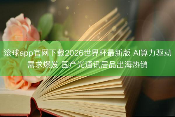 滚球app官网下载2026世界杯最新版 AI算力驱动需求爆发 国产光通讯居品出海热销