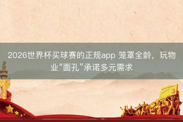 2026世界杯买球赛的正规app 笼罩全龄，玩物业“面孔”承诺多元需求