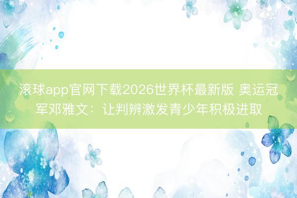 滚球app官网下载2026世界杯最新版 奥运冠军邓雅文：让判辨激发青少年积极进取