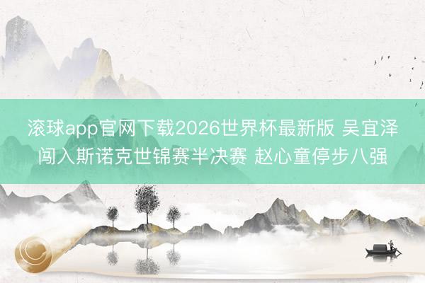 滚球app官网下载2026世界杯最新版 吴宜泽闯入斯诺克世锦赛半决赛 赵心童停步八强