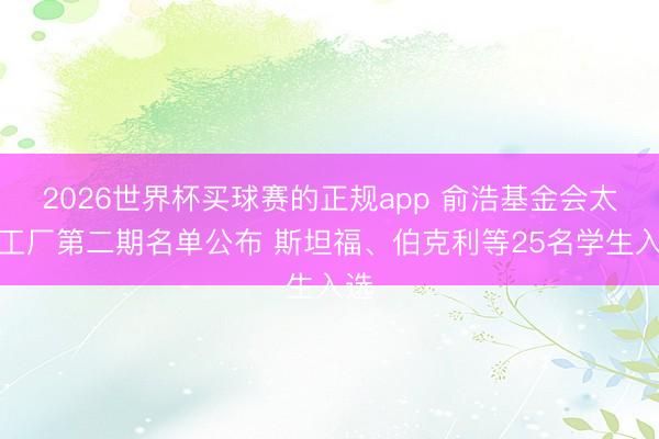 2026世界杯买球赛的正规app 俞浩基金会太空工厂第二期名单公布 斯坦福、伯克利等25名学生入选