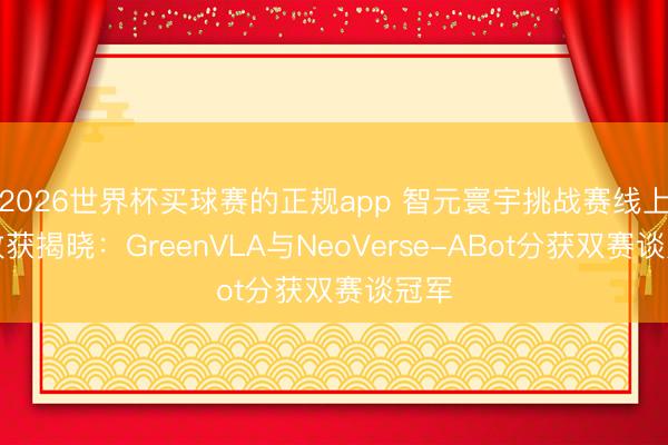 2026世界杯买球赛的正规app 智元寰宇挑战赛线上赛收获揭晓：GreenVLA与NeoVerse-ABot分获双赛谈冠军