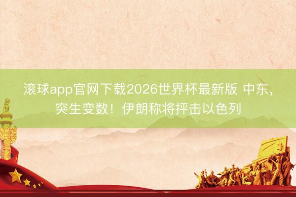 滚球app官网下载2026世界杯最新版 中东,突生变数!伊朗称将抨击以色列