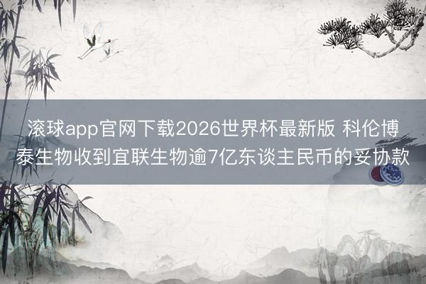 滚球app官网下载2026世界杯最新版 科伦博泰生物收到宜联生物逾7亿东谈主民币的妥协款