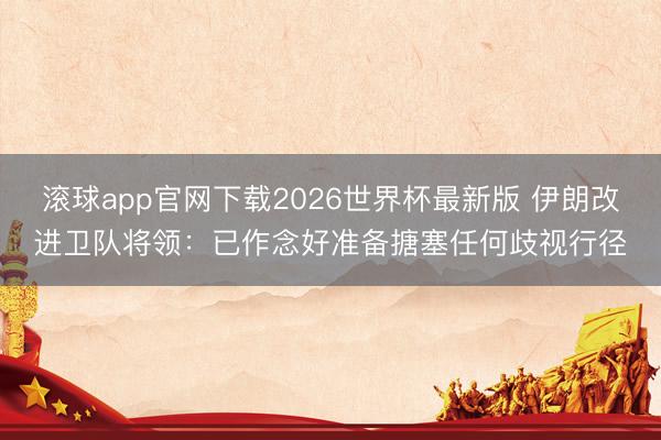 滚球app官网下载2026世界杯最新版 伊朗改进卫队将领：已作念好准备搪塞任何歧视行径