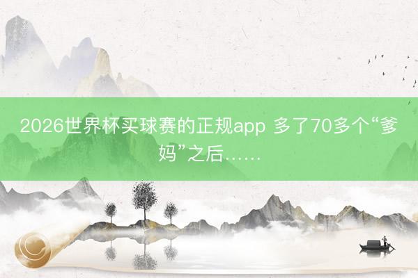 2026世界杯买球赛的正规app 多了70多个“爹妈”之后……