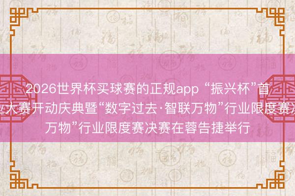 2026世界杯买球赛的正规app “振兴杯”首届四川省更动创业大赛开动庆典暨“数字过去·智联万物”行业限度赛决赛在蓉告捷举行