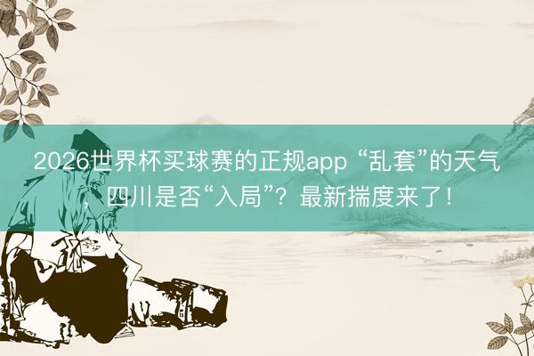 2026世界杯买球赛的正规app “乱套”的天气，四川是否“入局”？最新揣度来了！