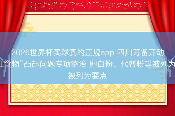 2026世界杯买球赛的正规app 四川筹备开动“网红食物”凸起问题专项整治 卵白粉、代餐粉等被列为要点
