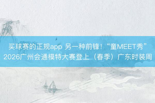 买球赛的正规app 另一种前锋!“童MEET秀”2026广州会通模特大赛登上(春季)广东时装周