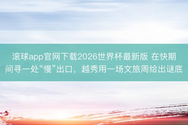 滚球app官网下载2026世界杯最新版 在快期间寻一处“慢”出口,越秀用一场文旅周给出谜底