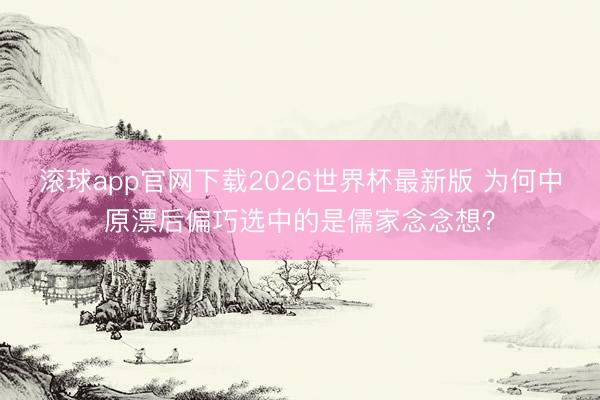 滚球app官网下载2026世界杯最新版 为何中原漂后偏巧选中的是儒家念念想?
