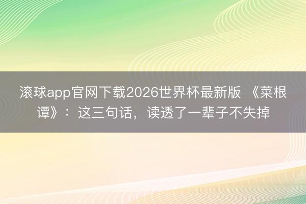 滚球app官网下载2026世界杯最新版 《菜根谭》：这三句话，读透了一辈子不失掉