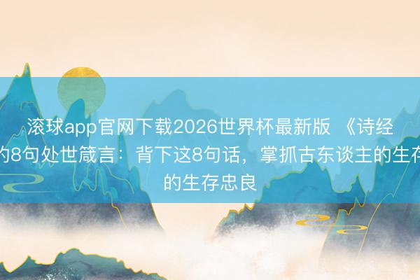 滚球app官网下载2026世界杯最新版 《诗经》中的8句处世箴言：背下这8句话，掌抓古东谈主的生存忠良