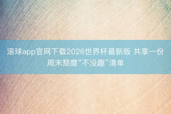 滚球app官网下载2026世界杯最新版 共享一份周末颓靡“不没趣”清单