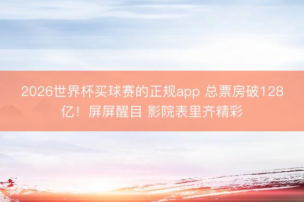 2026世界杯买球赛的正规app 总票房破128亿!屏屏醒目 影院表里齐精彩