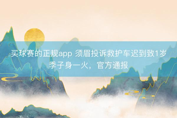 买球赛的正规app 须眉投诉救护车迟到致1岁季子身一火,官方通报