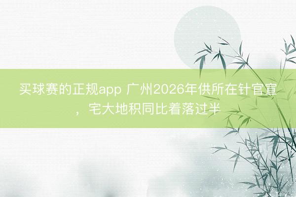 买球赛的正规app 广州2026年供所在针官宣，宅大地积同比着落过半