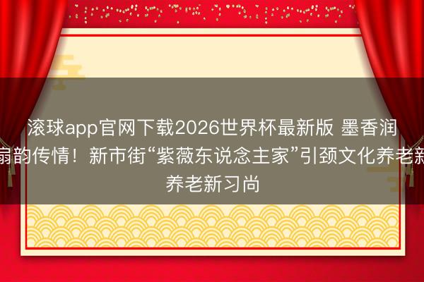 滚球app官网下载2026世界杯最新版 墨香润心,扇韵传情!新市街“紫薇东说念主家”引颈文化养老新习尚