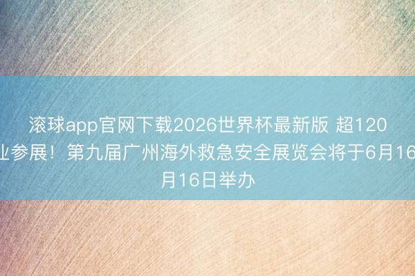 滚球app官网下载2026世界杯最新版 超1200家企业参展!第九届广州海外救急安全展览会将于6月16日举办
