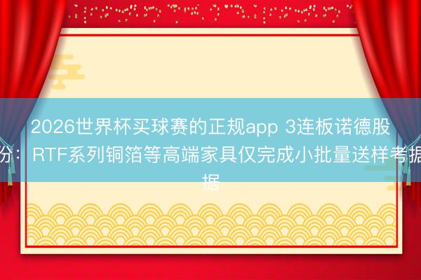 2026世界杯买球赛的正规app 3连板诺德股份:RTF系列铜箔等高端家具仅完成小批量送样考据