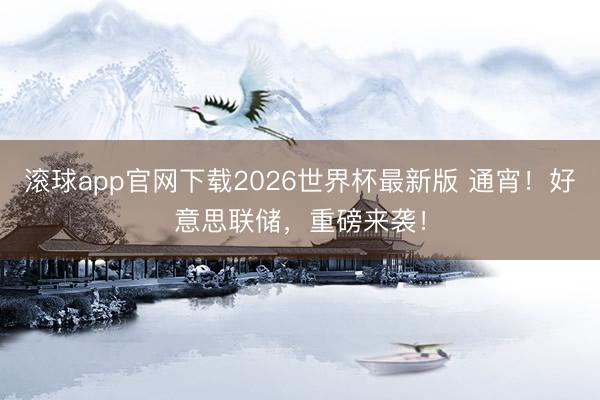 滚球app官网下载2026世界杯最新版 通宵!好意思联储,重磅来袭!