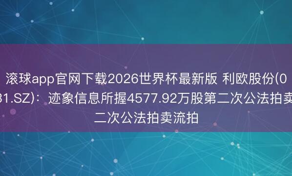 滚球app官网下载2026世界杯最新版 利欧股份(002131.SZ)：迹象信息所握4577.92万股第二次公法拍卖流拍