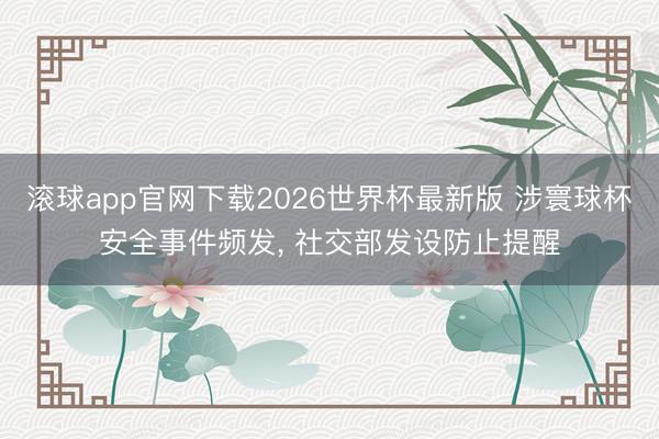 滚球app官网下载2026世界杯最新版 涉寰球杯安全事件频发, 社交部发设防止提醒