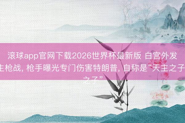 滚球app官网下载2026世界杯最新版 白宫外发生枪战, 枪手曝光专门伤害特朗普, 自称是“天主之子”