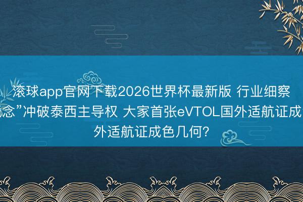 滚球app官网下载2026世界杯最新版 行业细察丨“换说念”冲破泰西主导权 大家首张eVTOL国外适航证成色几何?