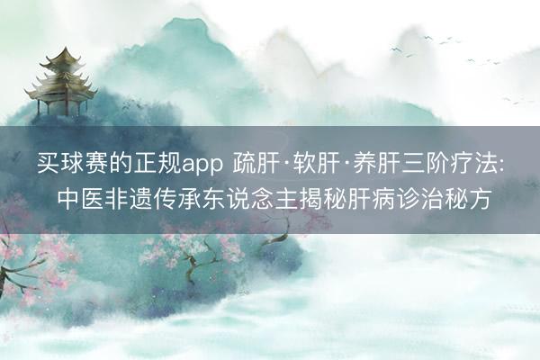 买球赛的正规app 疏肝·软肝·养肝三阶疗法: 中医非遗传承东说念主揭秘肝病诊治秘方
