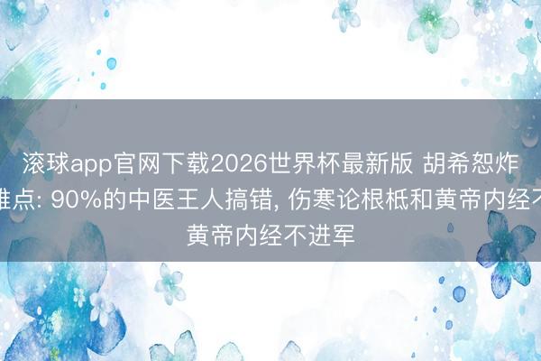滚球app官网下载2026世界杯最新版 胡希恕炸锅不雅点: 90%的中医王人搞错， 伤寒论根柢和黄帝内经不进军