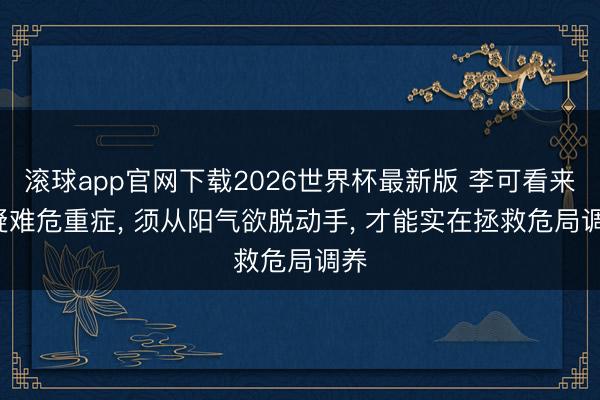 滚球app官网下载2026世界杯最新版 李可看来, 疑难危重症, 须从阳气欲脱动手, 才能实在拯救危局调养