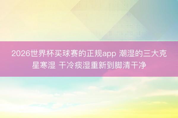 2026世界杯买球赛的正规app 潮湿的三大克星寒湿 干冷痰湿重新到脚清干净