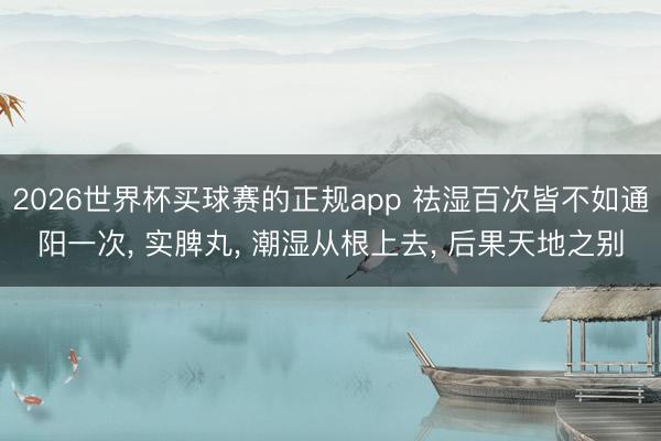 2026世界杯买球赛的正规app 祛湿百次皆不如通阳一次, 实脾丸, 潮湿从根上去, 后果天地之别