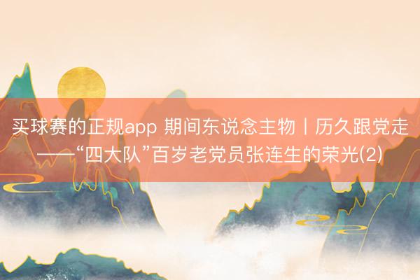 买球赛的正规app 期间东说念主物丨历久跟党走——“四大队”百岁老党员张连生的荣光(2)