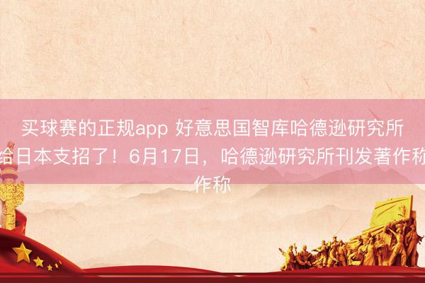 买球赛的正规app 好意思国智库哈德逊研究所给日本支招了！6月17日，哈德逊研究所刊发著作称