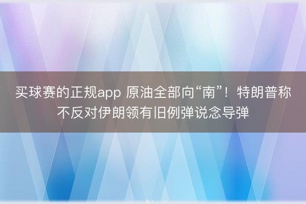 买球赛的正规app 原油全部向“南”!特朗普称不反对伊朗领有旧例弹说念导弹