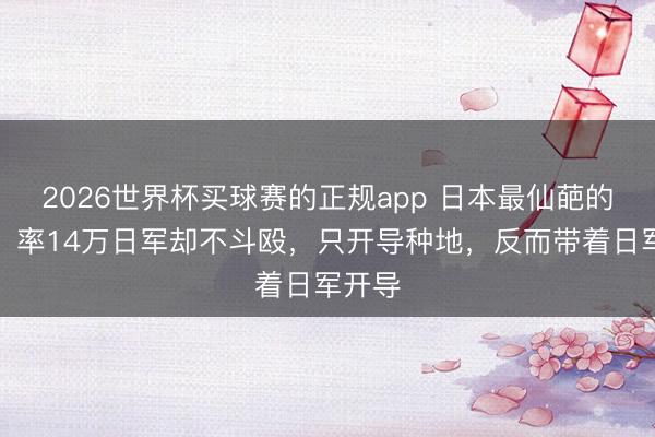 2026世界杯买球赛的正规app 日本最仙葩的大将,率14万日军却不斗殴,只开导种地,反而带着日军开导